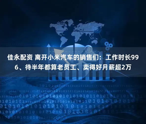 佳永配资 离开小米汽车的销售们:工作时长996、待半年都算老员工、卖得好月薪超2万