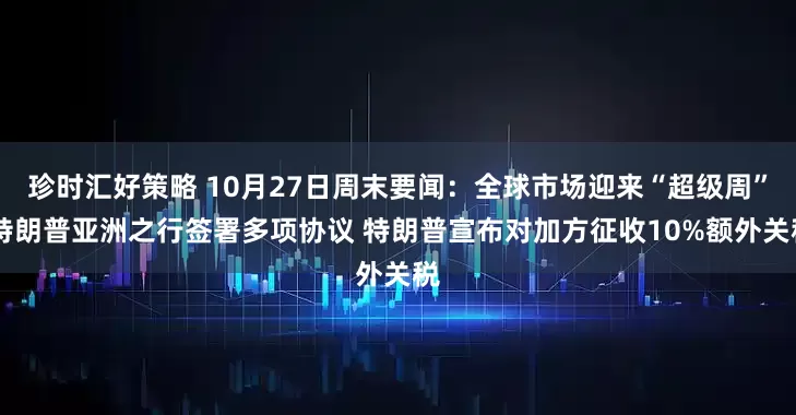 珍时汇好策略 10月27日周末要闻:全球市场迎来“超级周” 特朗普亚洲之行签署多项协议 特朗普宣布对加方征收10%额外关税