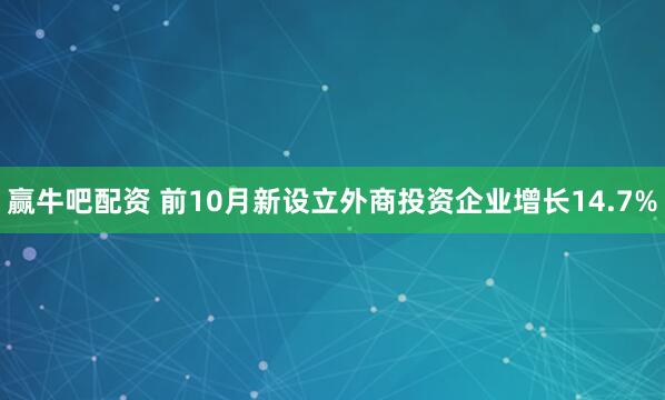 赢牛吧配资 前10月新设立外商投资企业增长14.7%