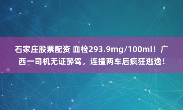 石家庄股票配资 血检293.9mg/100ml！广西一司机无证醉驾，连撞两车后疯狂逃逸！