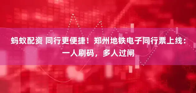 蚂蚁配资 同行更便捷！郑州地铁电子同行票上线：一人刷码，多人过闸