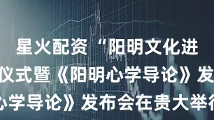 星火配资 “阳明文化进校园”启动仪式暨《阳明心学导论》发布会在贵大举行