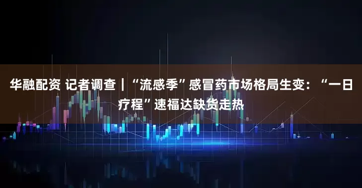 华融配资 记者调查|“流感季”感冒药市场格局生变:“一日疗程”速福达缺货走热