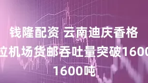 钱隆配资 云南迪庆香格里拉机场货邮吞吐量突破1600吨