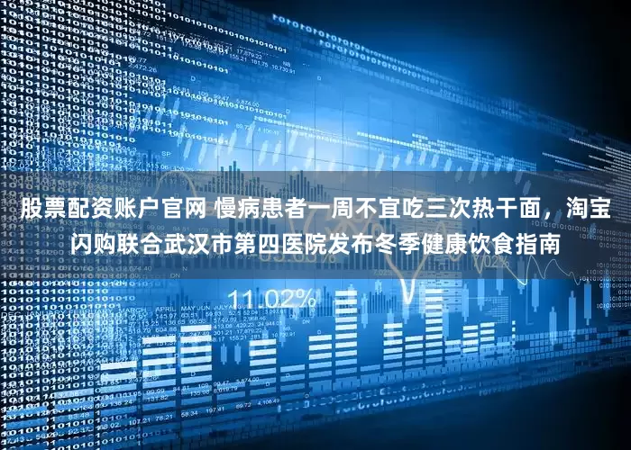 股票配资账户官网 慢病患者一周不宜吃三次热干面，淘宝闪购联合武汉市第四医院发布冬季健康饮食指南