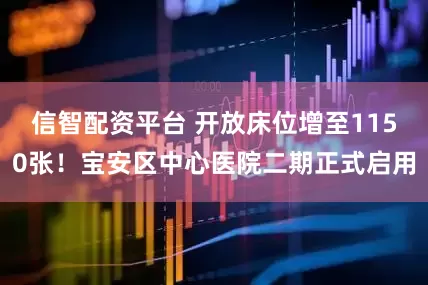 信智配资平台 开放床位增至1150张！宝安区中心医院二期正式启用