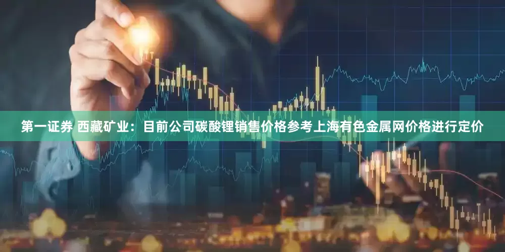 第一证券 西藏矿业：目前公司碳酸锂销售价格参考上海有色金属网价格进行定价
