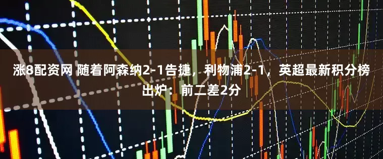 涨8配资网 随着阿森纳2-1告捷，利物浦2-1，英超最新积分榜出炉：前二差2分