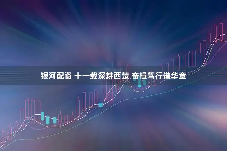 银河配资 十一载深耕西楚 奋楫笃行谱华章