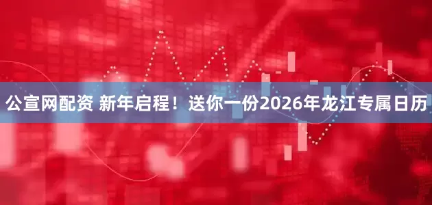 公宣网配资 新年启程！送你一份2026年龙江专属日历