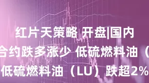红片天策略 开盘|国内期货主力合约跌多涨少 低硫燃料油(LU)跌超2%