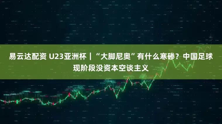 易云达配资 U23亚洲杯｜“大脚尼奥”有什么寒碜？中国足球现阶段没资本空谈主义