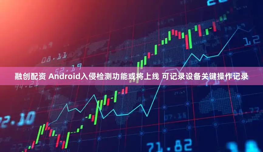 融创配资 Android入侵检测功能或将上线 可记录设备关键操作记录